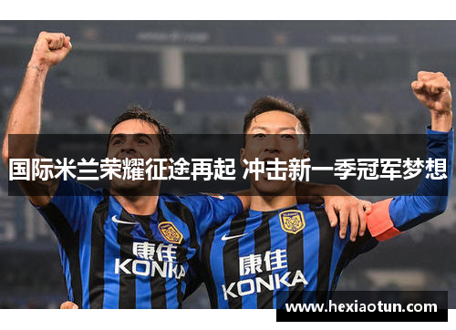 国际米兰荣耀征途再起 冲击新一季冠军梦想